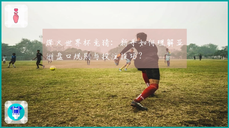 烽火世界杯竞猜：新手如何理解亚洲盘口规则与投注技巧？