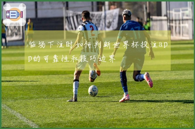 临场下注时如何判断世界杯投注app的可靠性和技巧边界