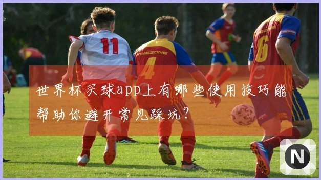 世界杯买球app上有哪些使用技巧能帮助你避开常见踩坑？