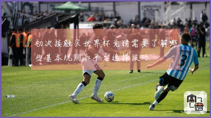 初次接触买世界杯竞猜需要了解哪些基本规则和平台选择技巧