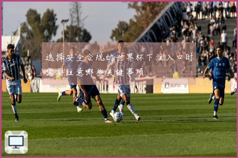 选择安全合规的世界杯下注入口时需要注意哪些关键事项