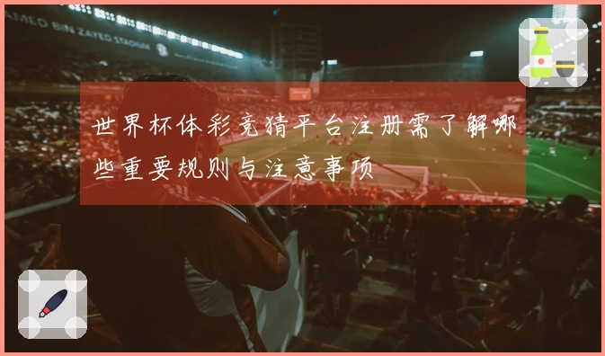 世界杯体彩竞猜平台注册需了解哪些重要规则与注意事项