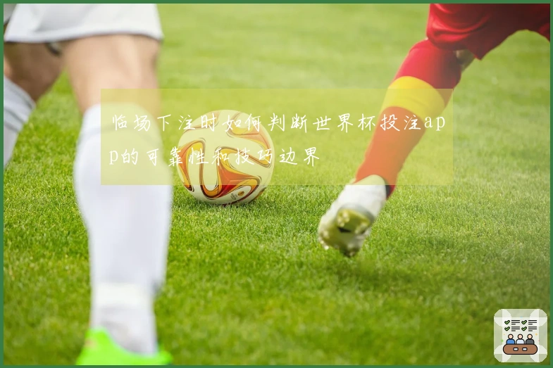 临场下注时如何判断世界杯投注app的可靠性和技巧边界