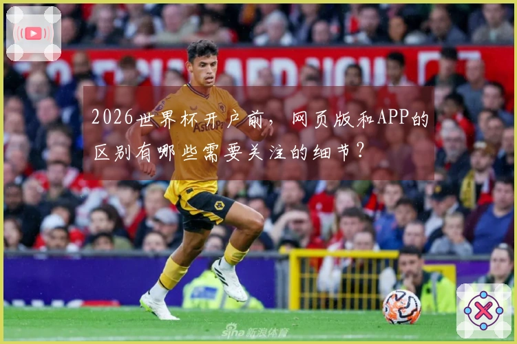 2026世界杯开户前，网页版和APP的区别有哪些需要关注的细节？